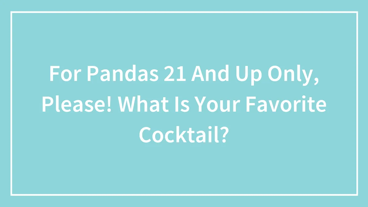 For Pandas 21 And Up Only, Please! What Is Your Favorite Cocktail?