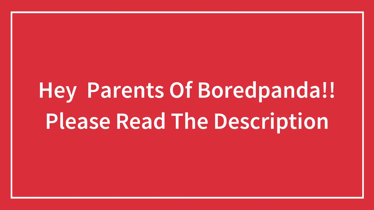 Hey  Parents Of Boredpanda!! Please Read The Description