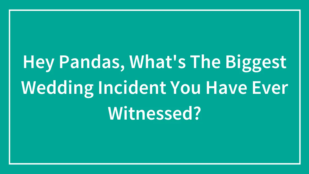 Hey Pandas, What's The Biggest Wedding Incident You Have Ever Witnessed? (Closed)