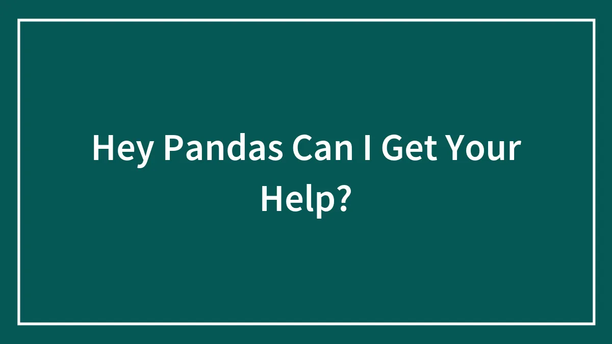 Hey Pandas Can I Get Your Help?