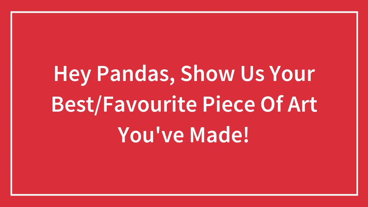 Hey Pandas, Show Us Your Best/Favourite Piece Of Art You've Made!