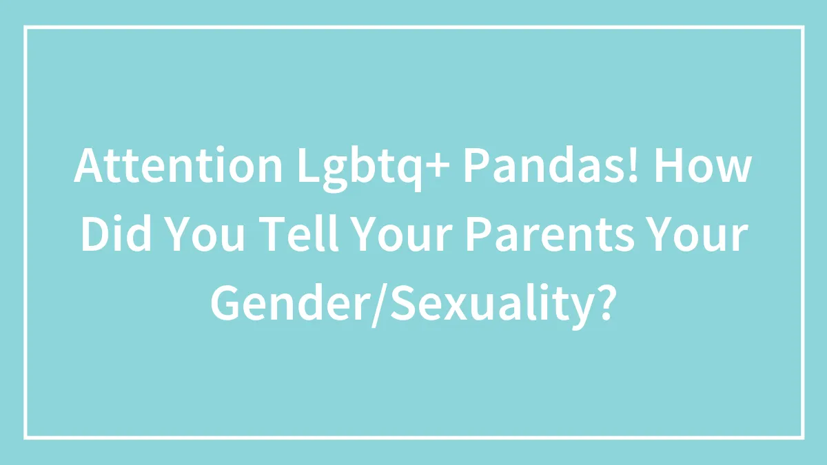 Attention Lgbtq+ Pandas! How Did You Tell Your Parents Your Gender/Sexuality?