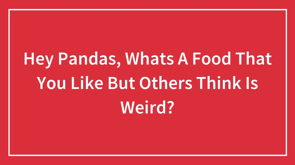 Hey Pandas, Whats A Food That You Like But Others Think Is Weird?