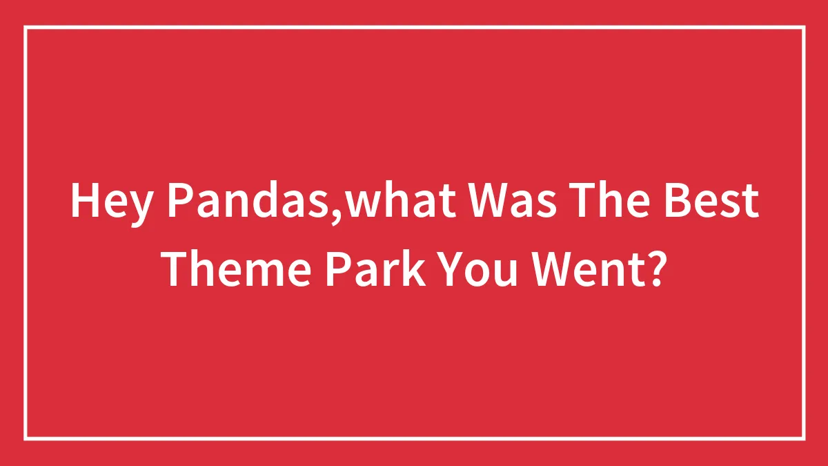 Hey Pandas,what Was The Best Theme Park You Went?