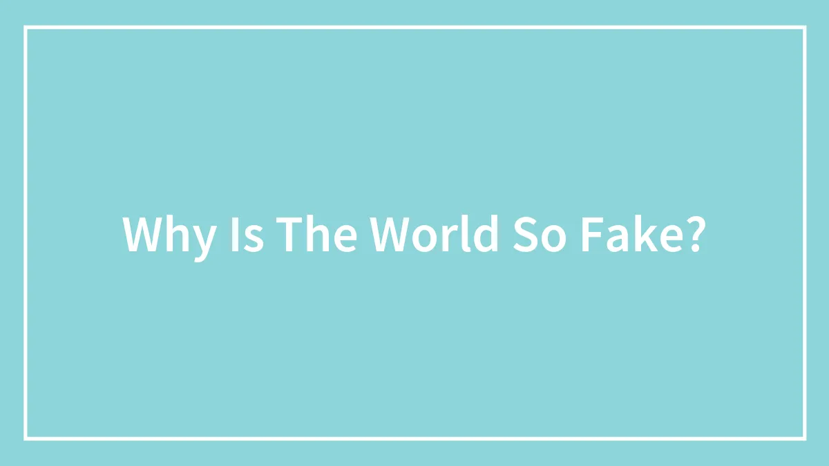Why Is The World So Fake?