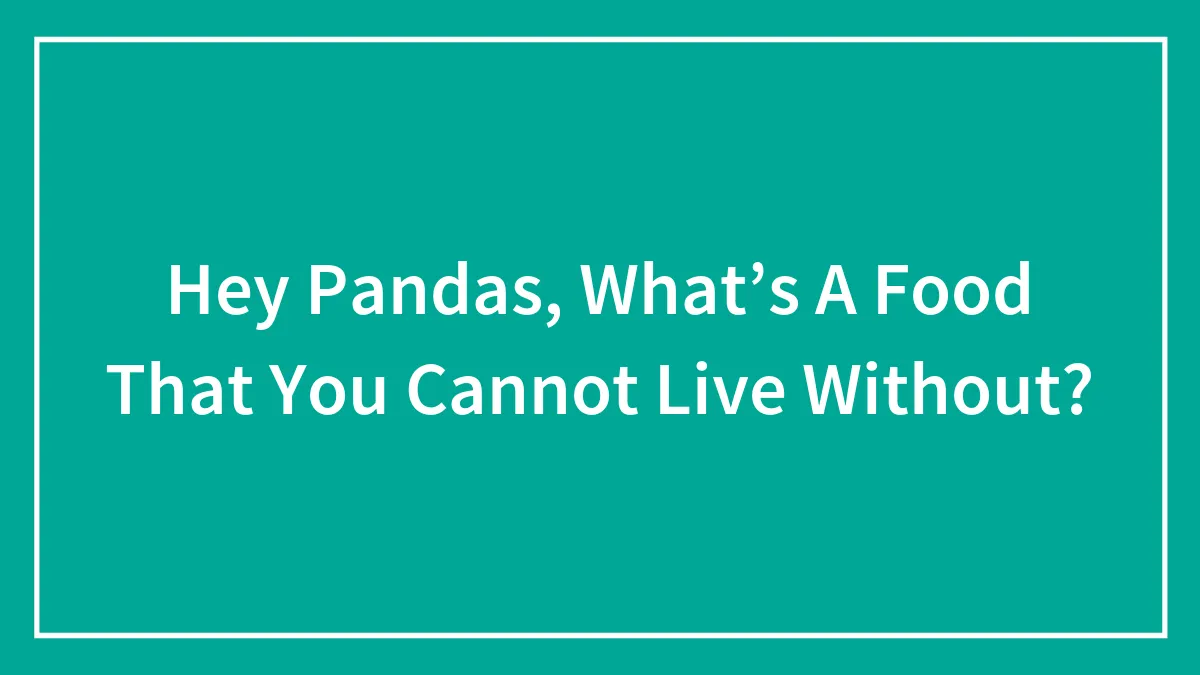 Hey Pandas, What’s A Food That You Cannot Live Without?