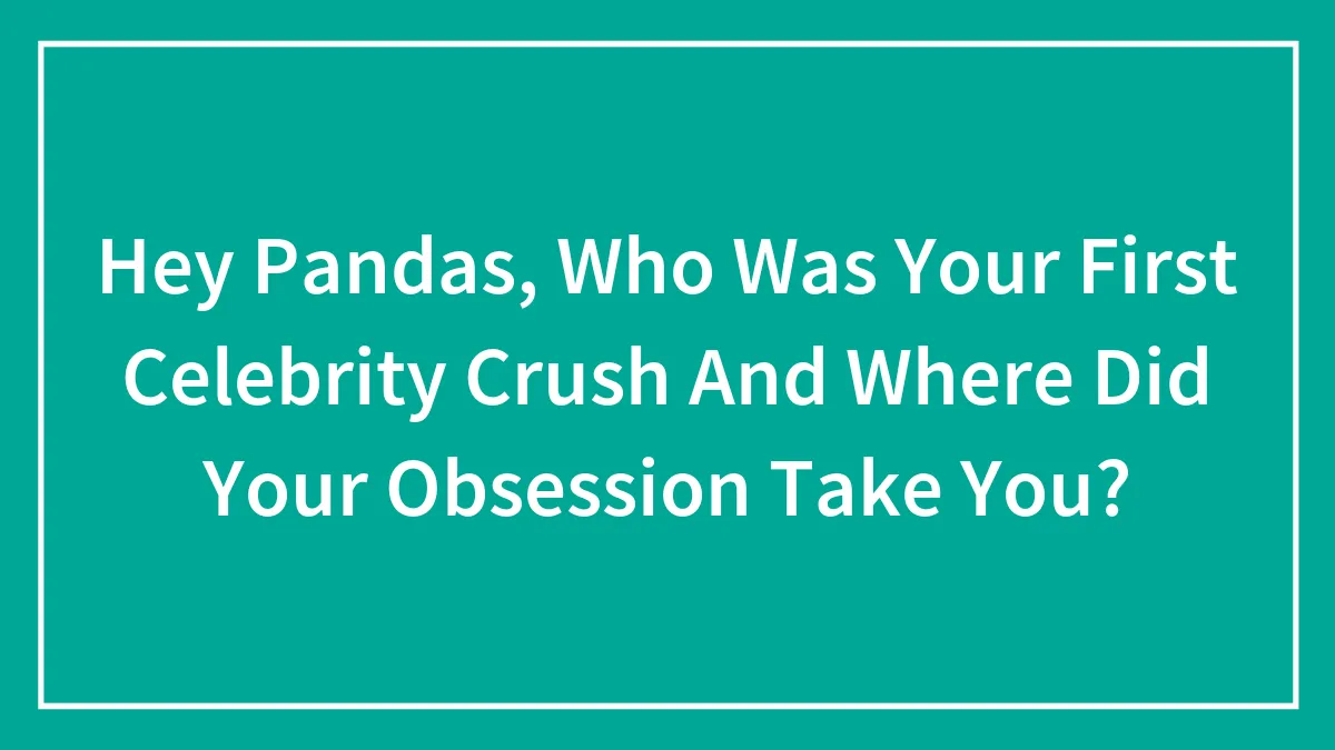 Hey Pandas, Who Was Your First Celebrity Crush And Where Did Your Obsession Take You? (Closed)