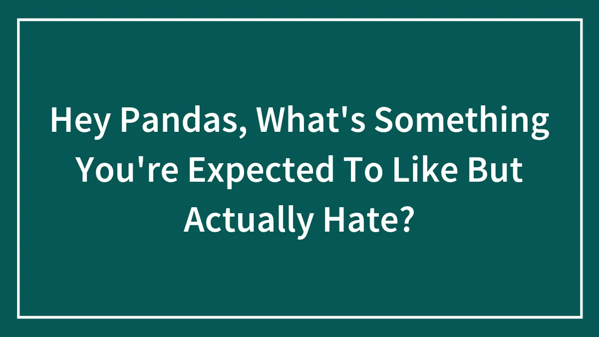 Hey Pandas, What's Something You're Expected To Like But Actually Hate? (Closed)