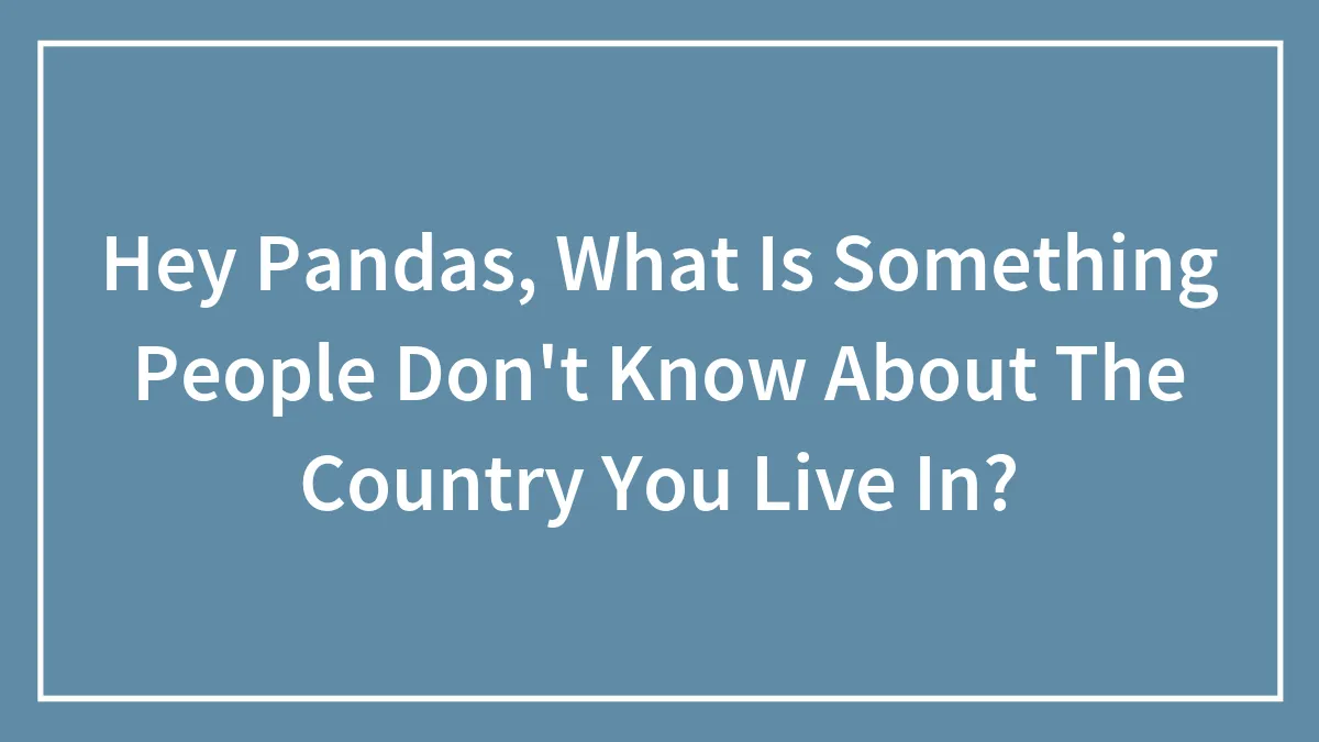 Hey Pandas, What Is Something People Don't Know About The Country You Live In? (Closed)