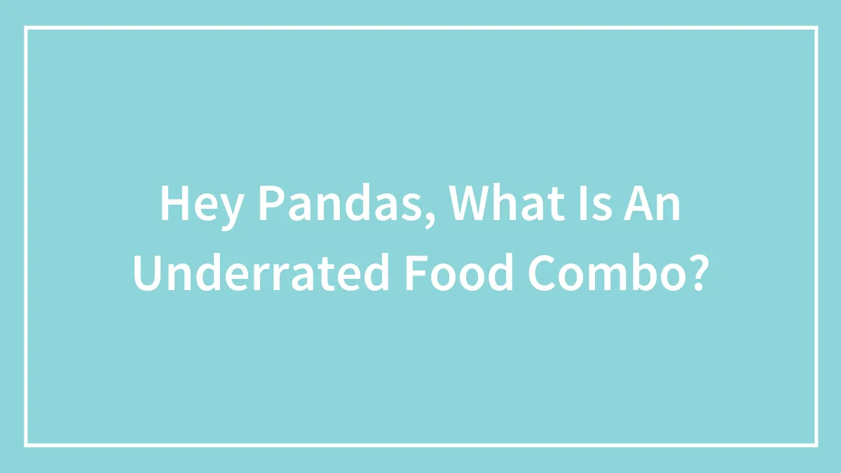 Hey Pandas, What Is An Underrated Food Combo? (Closed)