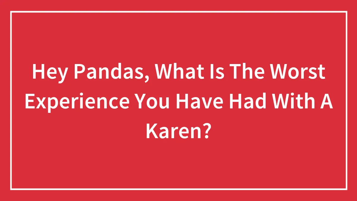 Hey Pandas, What Is The Worst Experience You Have Had With A Karen?