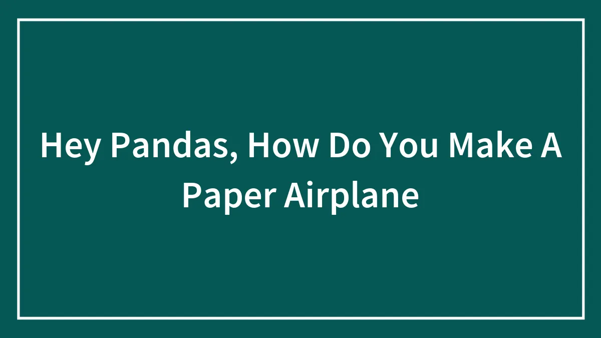 Hey Pandas, How Do You Make A Paper Airplane