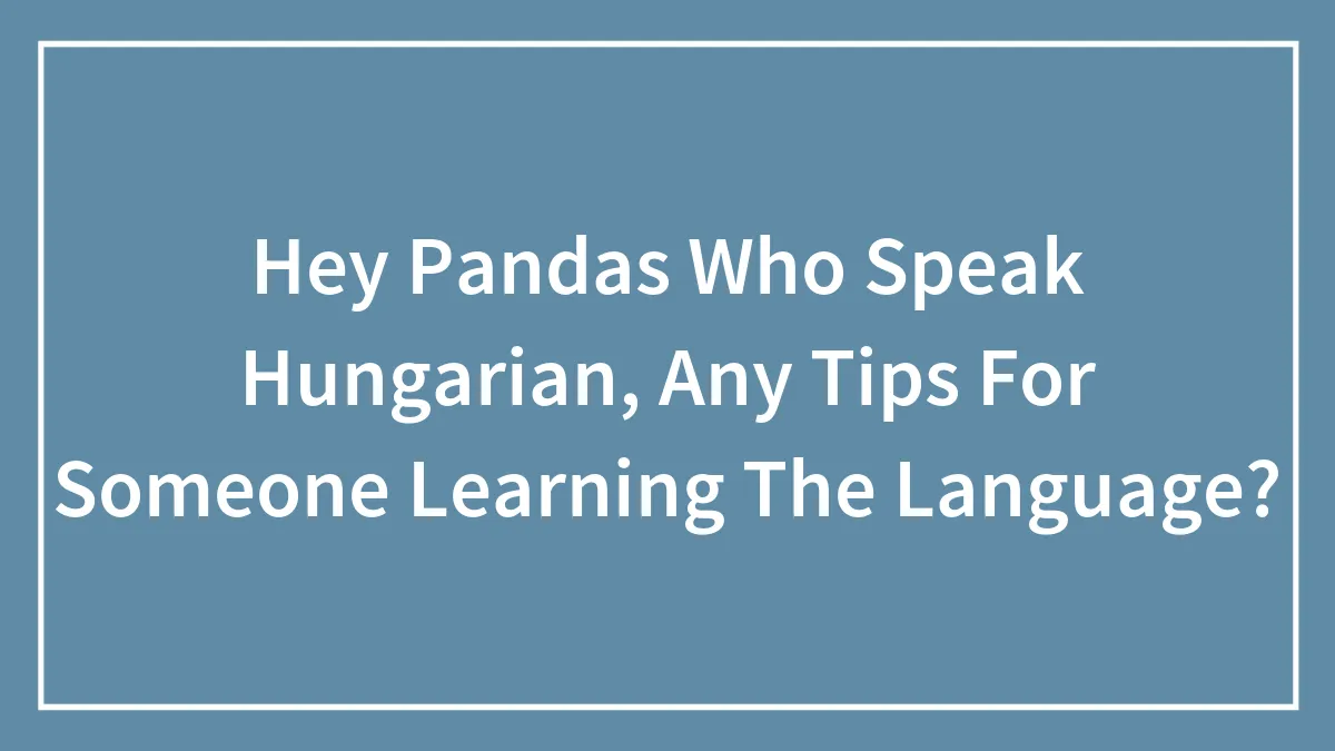 Hey Pandas Who Speak Hungarian, Any Tips For Someone Learning The Language?