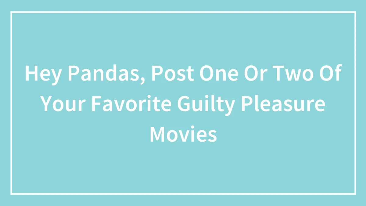 Hey Pandas, Post One Or Two Of Your Favorite Guilty Pleasure Movies