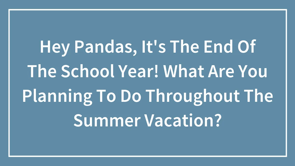 Hey Pandas, It's The End Of The School Year! What Are You Planning To Do Throughout The Summer Vacation?