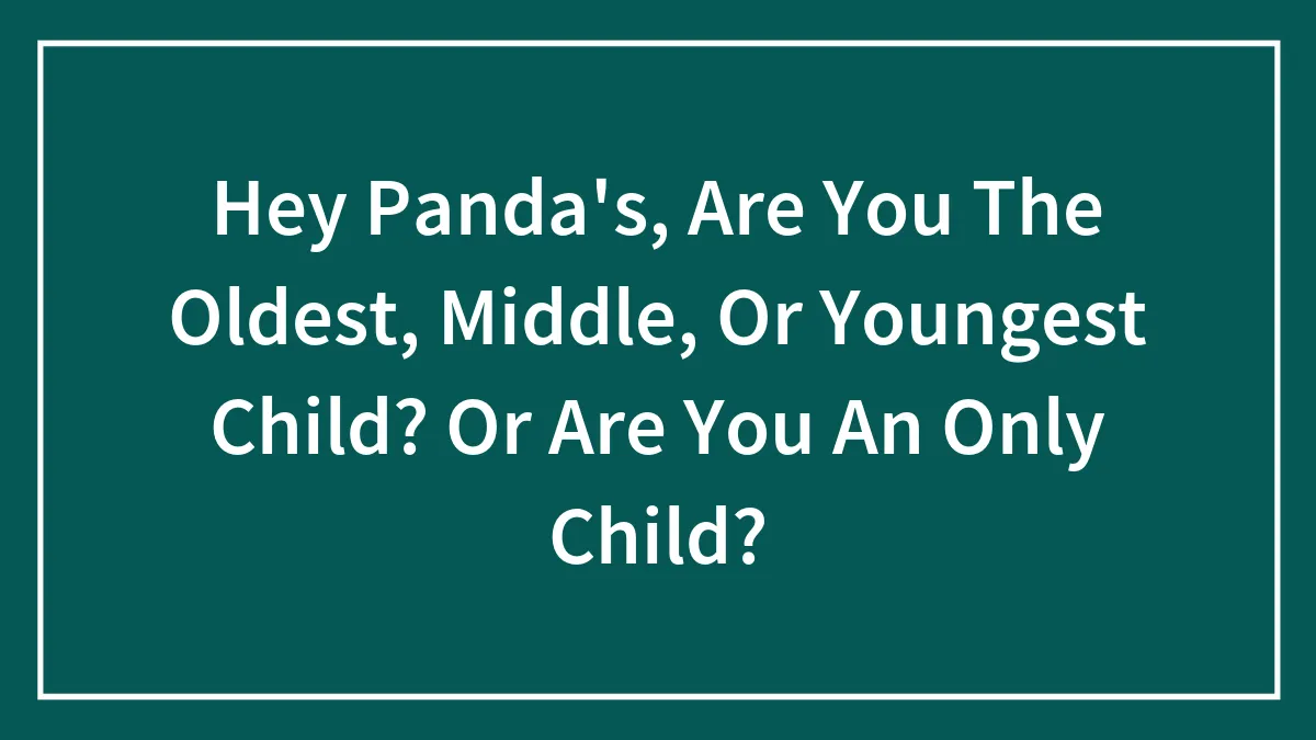 Hey Panda's, Are You The Oldest, Middle, Or Youngest Child? Or Are You An Only Child?