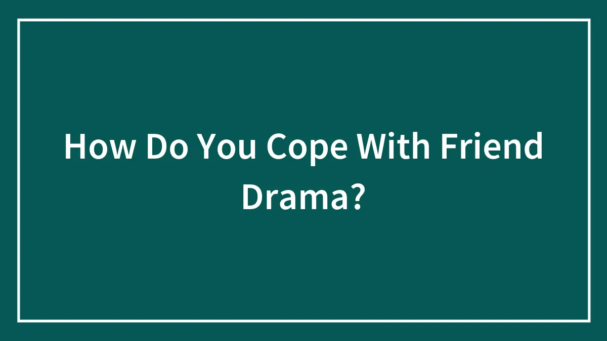 How Do You Cope With Friend Drama?
