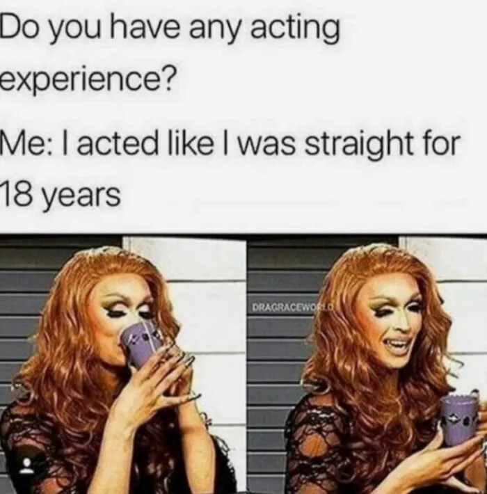 Drag queen with drink, text above saying, "Do you have any acting experience? Me: I acted like I was straight for 18 years." LGBTQ+ meme.