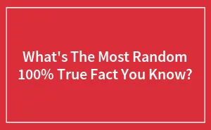 What's The Most Random 100% True Fact You Know?