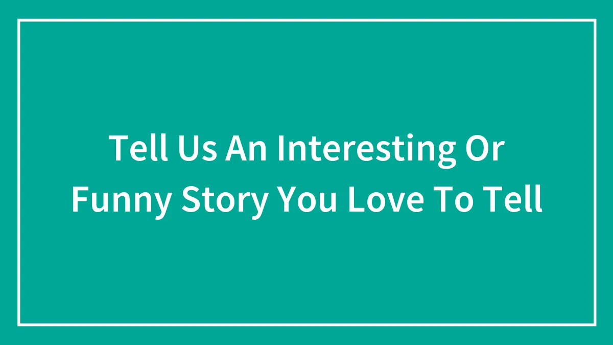 Tell Us An Interesting Or Funny Story You Love To Tell
