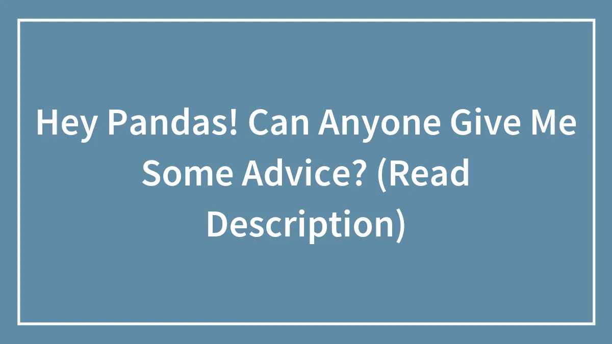 Hey Pandas! Can Anyone Give Me Some Advice? (Read Description)