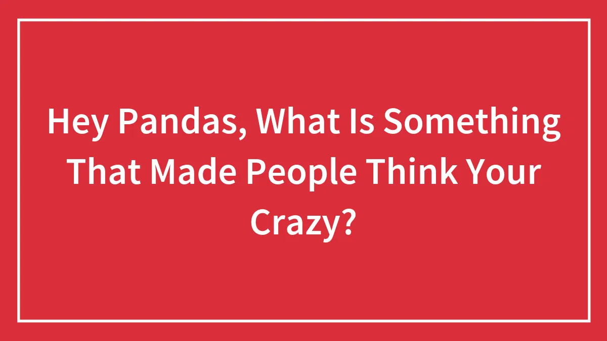 Hey Pandas, What Is Something That Made People Think Your Crazy?