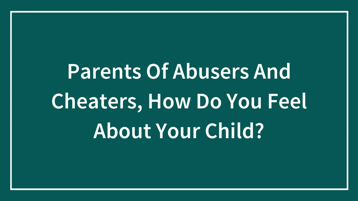Parents Of Abusers And Cheaters, How Do You Feel About Your Child?