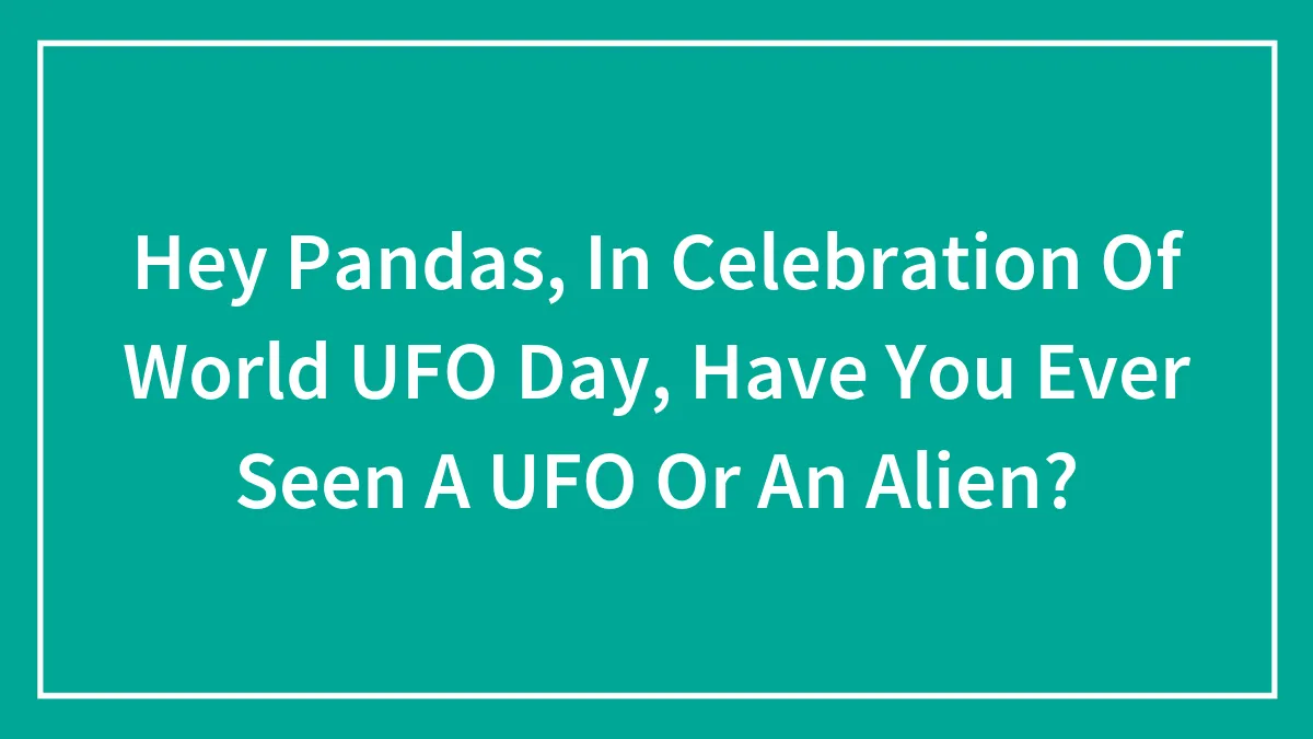 Hey Pandas, In Celebration Of World UFO Day, Have You Ever Seen A UFO Or An Alien? (Closed)