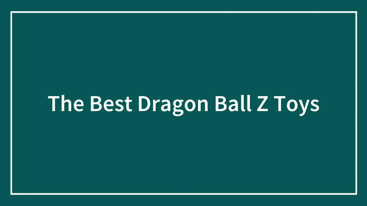 The Best Dragon Ball Z Toys