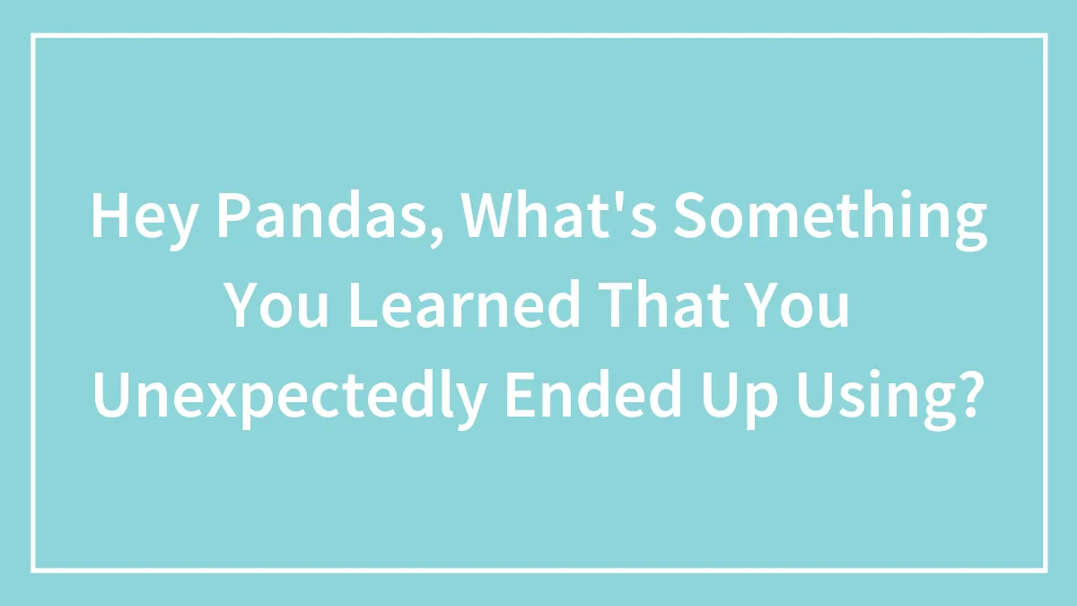 Hey Pandas, What's Something You Learned That You Unexpectedly Ended Up Using? (Closed)