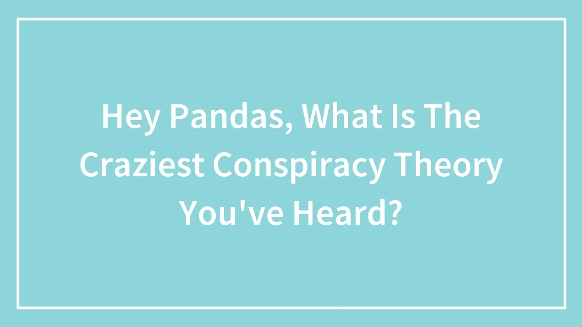 Hey Pandas, What Is The Craziest Conspiracy Theory You've Heard? (Closed)