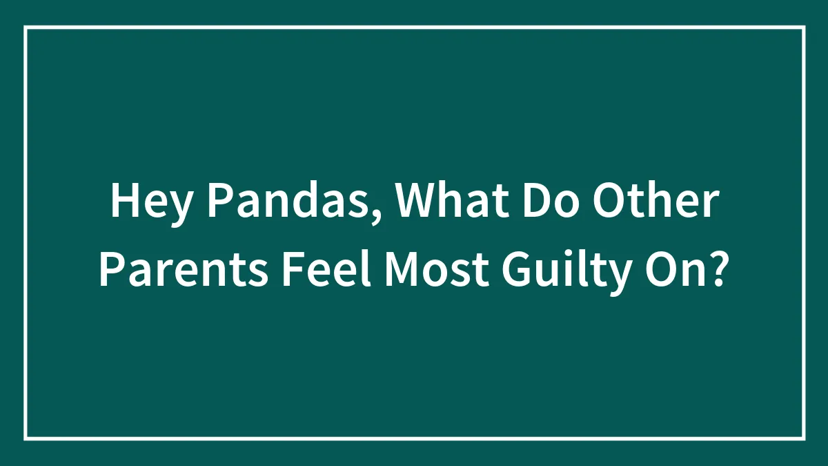 Hey Pandas, What Do Other Parents Feel Most Guilty On? (Closed)