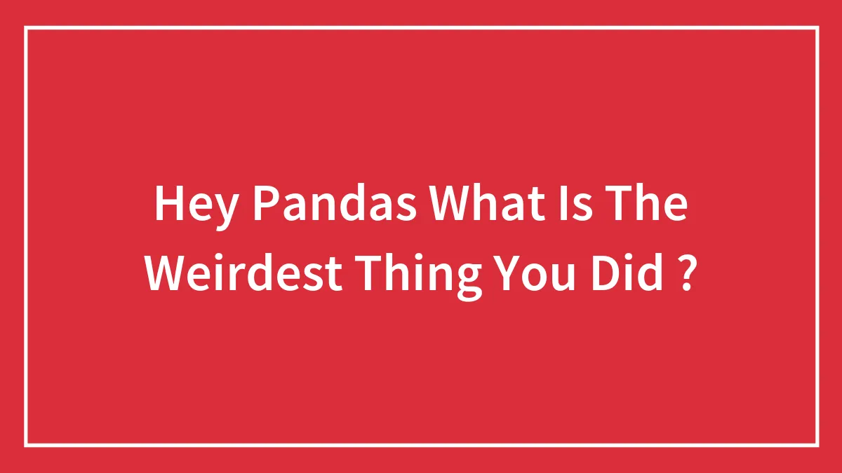 Hey Pandas What Is The Weirdest Thing You Did ?