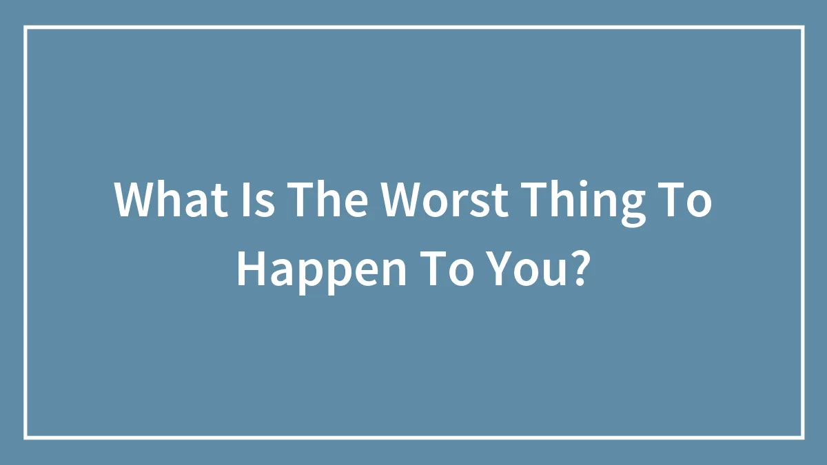What Is The Worst Thing To Happen To You?