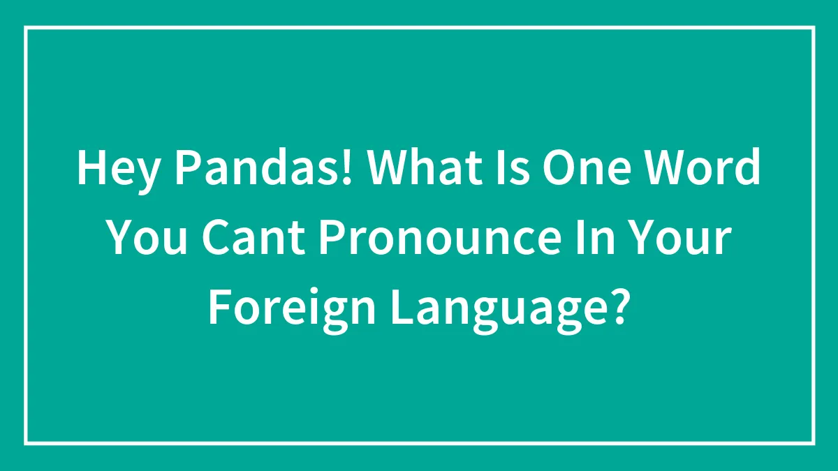 Hey Pandas! What Is One Word You Can't Pronounce In Your Foreign Language? (Closed)