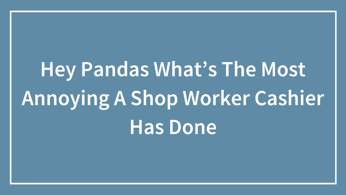 Hey Pandas What’s The Most Annoying A Shop Worker Cashier Has Done
