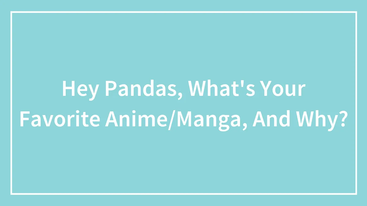 Hey Pandas, What's Your Favorite Anime/Manga, And Why?