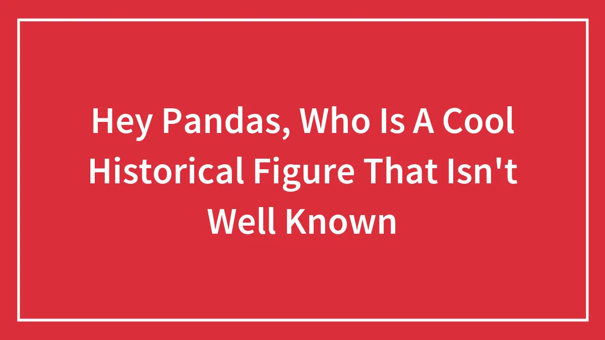 Hey Pandas, Who Is A Cool Historical Figure That Isn't Well Known