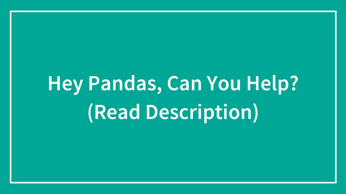 Hey Pandas, Can You Help? (Read Description)