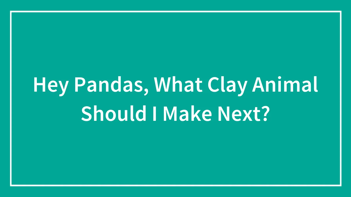 Hey Pandas, What Clay Animal Should I Make Next?