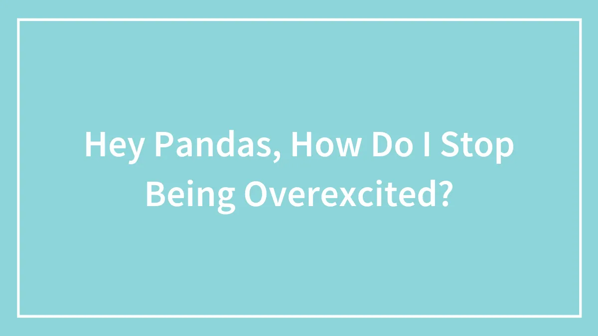 Hey Pandas, How Do I Stop Being Overexcited? (Closed)