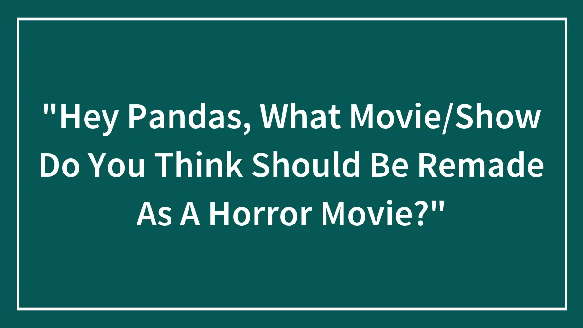 "Hey Pandas, What Movie/Show Do You Think Should Be Remade As A Horror Movie?"
