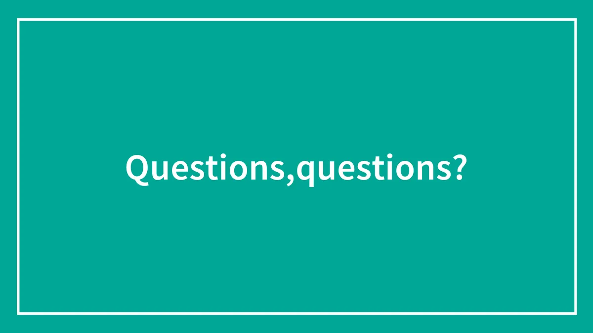 Questions,questions?