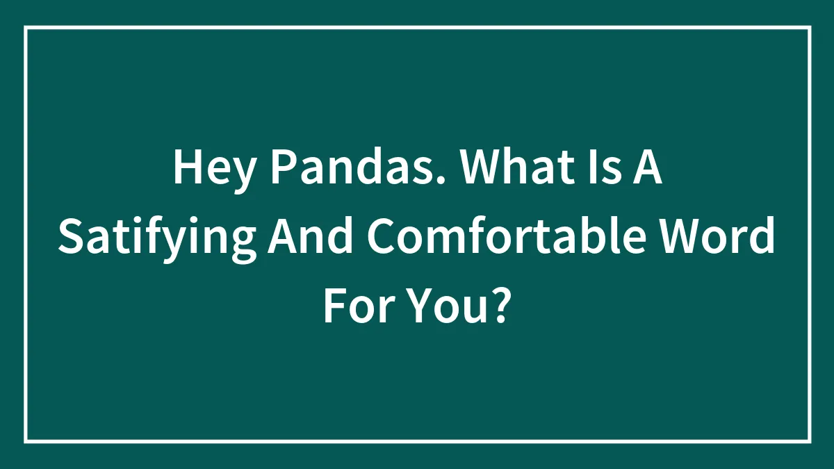 Hey Pandas. What Is A Satifying And Comfortable Word For You?