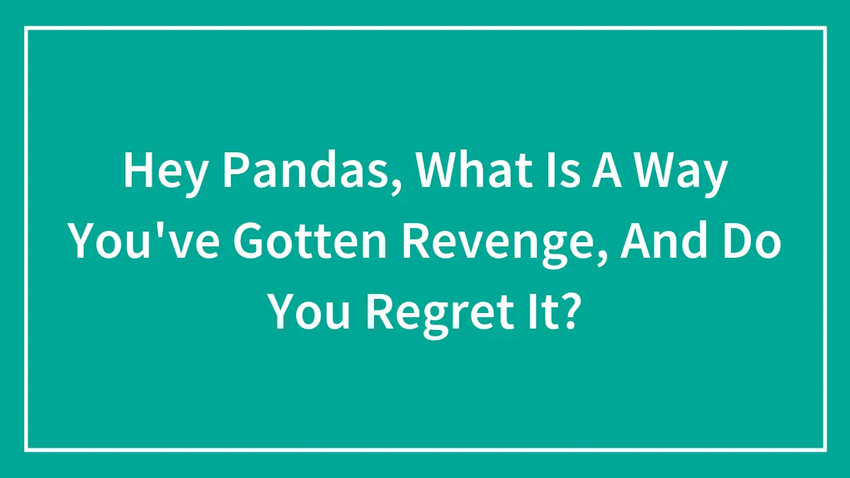 Hey Pandas, What Is A Way You've Gotten Revenge, And Do You Regret It? (Closed)