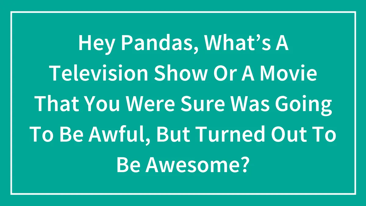 Hey Pandas, What’s A Television Show Or A Movie That You Were Sure Was Going To Be Awful, But Turned Out To Be Awesome? (Closed)