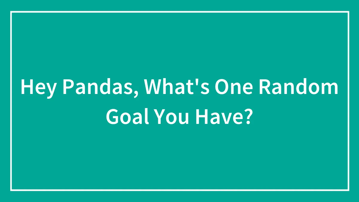 Hey Pandas, What's One Random Goal You Have?
