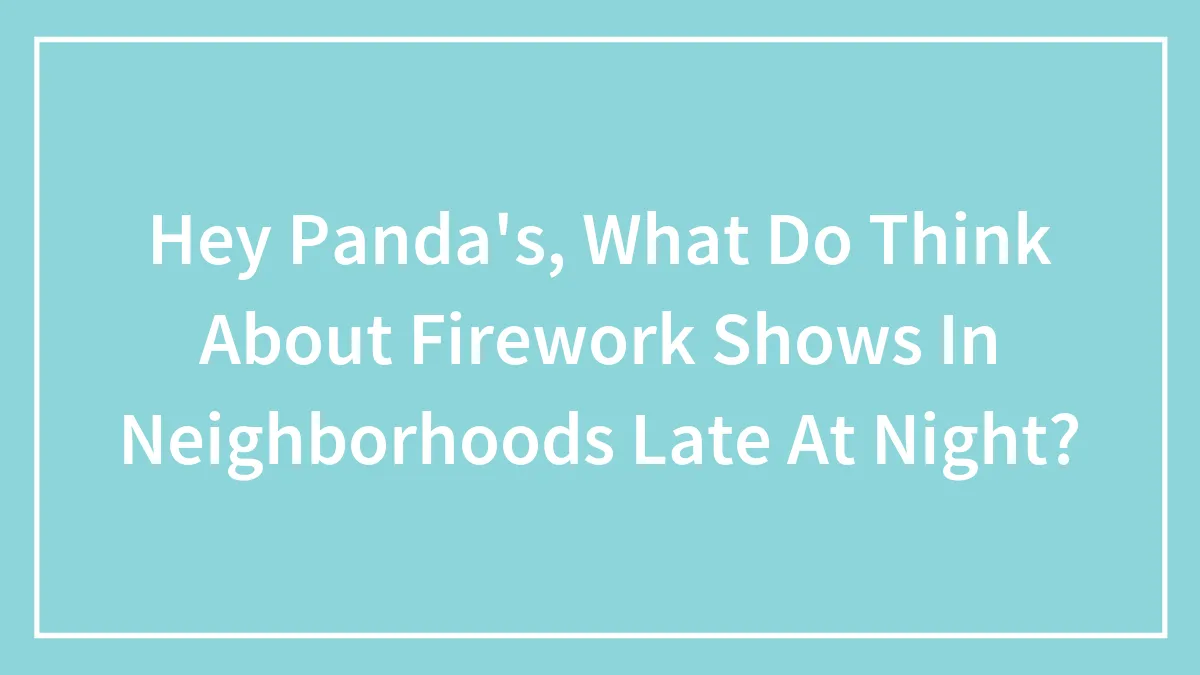 Hey Panda's, What Do Think About Firework Shows In Neighborhoods Late At Night?