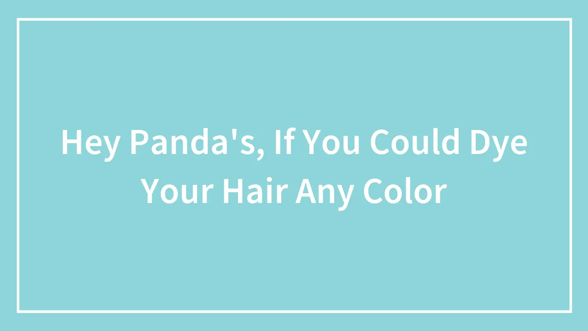 Hey Panda's, If You Could Dye Your Hair Any Color
