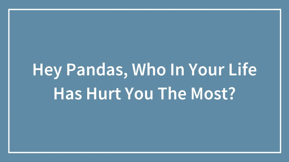 Hey Pandas, Who In Your Life Has Hurt You The Most?